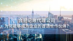 合肥记账代理公司为何能够成为众多企业的首选